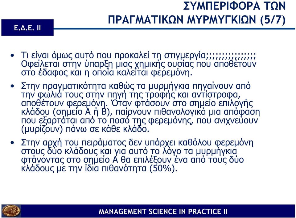 Όταν φτάσουν στο σηµείο επιλογής κλάδου (σηµείο Α ή Β), παίρνουν πιθανολογικά µια απόφαση που εξαρτάται από το ποσό της φερεµόνης, που ανιχνεύουν (µυρίζουν) πάνω σε κάθε κλάδο.