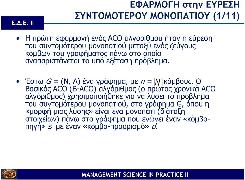 Ο Βασικός ACO (B-ACO) αλγόριθµος (ο πρώτος χρονικά ACO αλγόριθµος) χρησιµοποιήθηκε για να λύσει το πρόβληµα του συντοµότερου µονοπατιού, στο