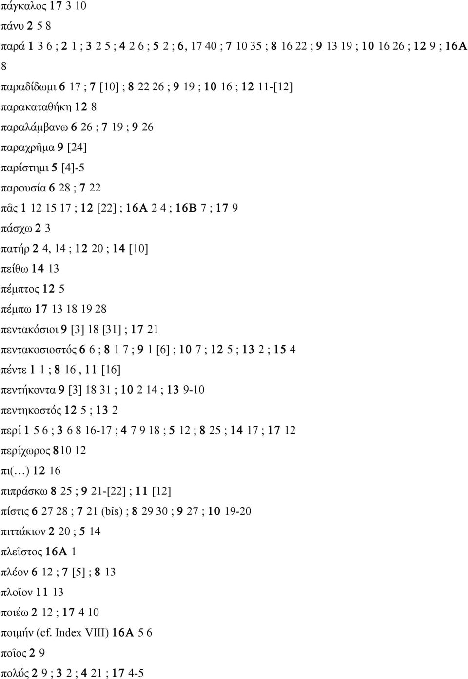 πείθω 14 13 πέµπτος 12 5 πέµπω 17 13 18 19 28 πεντακόσιοι 9 [3] 18 [31] ; 17 21 πεντακοσιοστός 6 6 ; 8 1 7 ; 9 1 [6] ; 10 7 ; 12 5 ; 13 2 ; 15 4 πέντε 1 1 ; 8 16, 11 [16] πεντήκοντα 9 [3] 18 31 ; 10