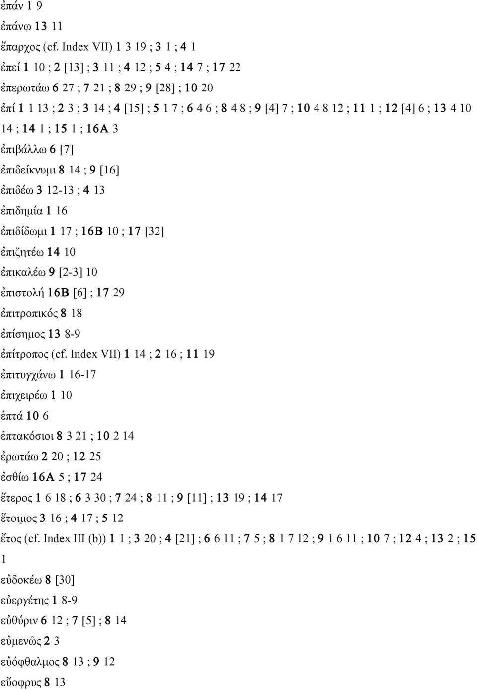 10 4 8 12 ; 11 1 ; 12 [4] 6 ; 13 4 10 14 ; 14 1 ; 15 1 ; 16A 3 ἐπιβάλλω 6 [7] ἐπιδείκνυµι 8 14 ; 9 [16] ἐπιδέω 3 12-13 ; 4 13 ἐπιδηµία 1 16 ἐπιδίδωµι 1 17 ; 16B 10 ; 17 [32] ἐπιζητέω 14 10 ἐπικαλέω 9