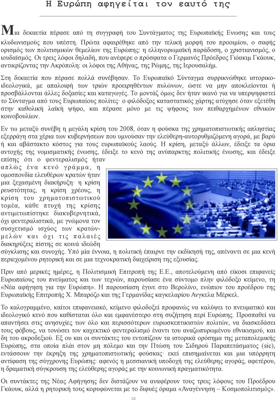 Οι τρεις λόφοι δηλαδή, που ανέφερε ο πρόσφατα ο Γερµανός Πρόεδρος Γιόακιµ Γκάουκ, αντικρίζοντας την Ακρόπολη: οι λόφοι της Αθήνας, της Ρώµης, της Ιερουσαλήµ. Στη δεκαετία που πέρασε πολλά συνέβησαν.