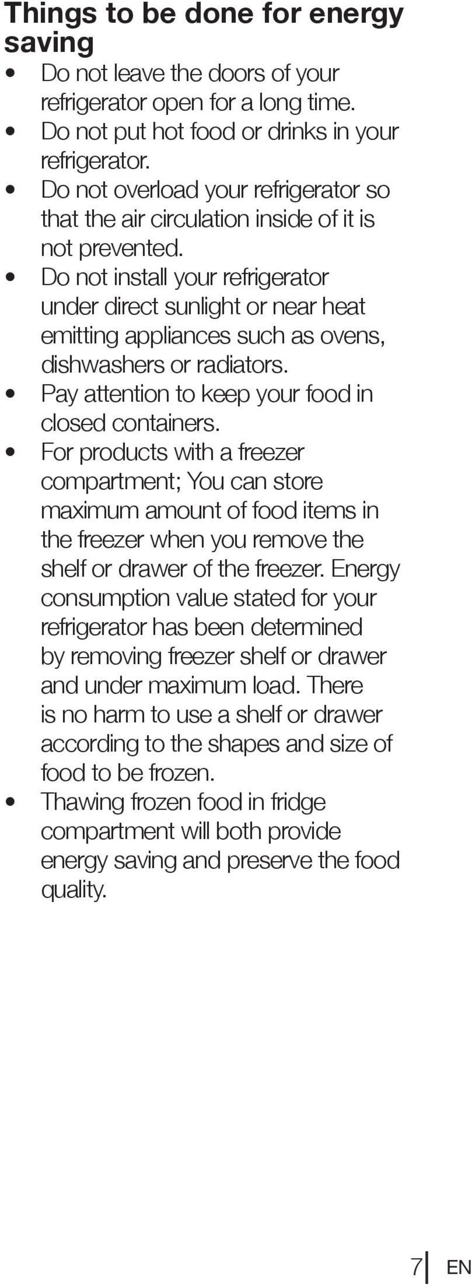 Do not install your refrigerator under direct sunlight or near heat emitting appliances such as ovens, dishwashers or radiators. Pay attention to keep your food in closed containers.