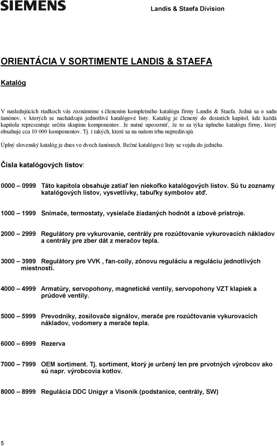 Je nutné upozorniť, že to sa týka úplneho katalógu firmy, ktorý obsahuje cca 10 000 komponentov. Tj. i takých, ktoré sa na našom trhu nepredávajú. Úplný slovenský katalóg je dnes vo dvoch šanónoch.