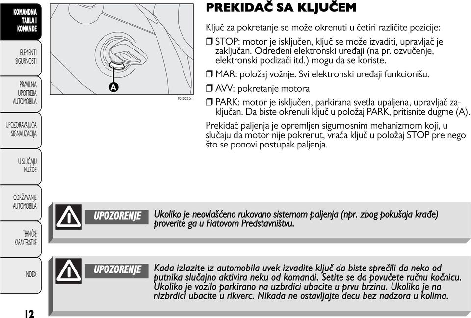 r AVV: pokretanje motora r PARK: motor je isključen, parkirana svetla upaljena, upravljač zaključan. Da biste okrenuli ključ u položaj PARK, pritisnite dugme (A).