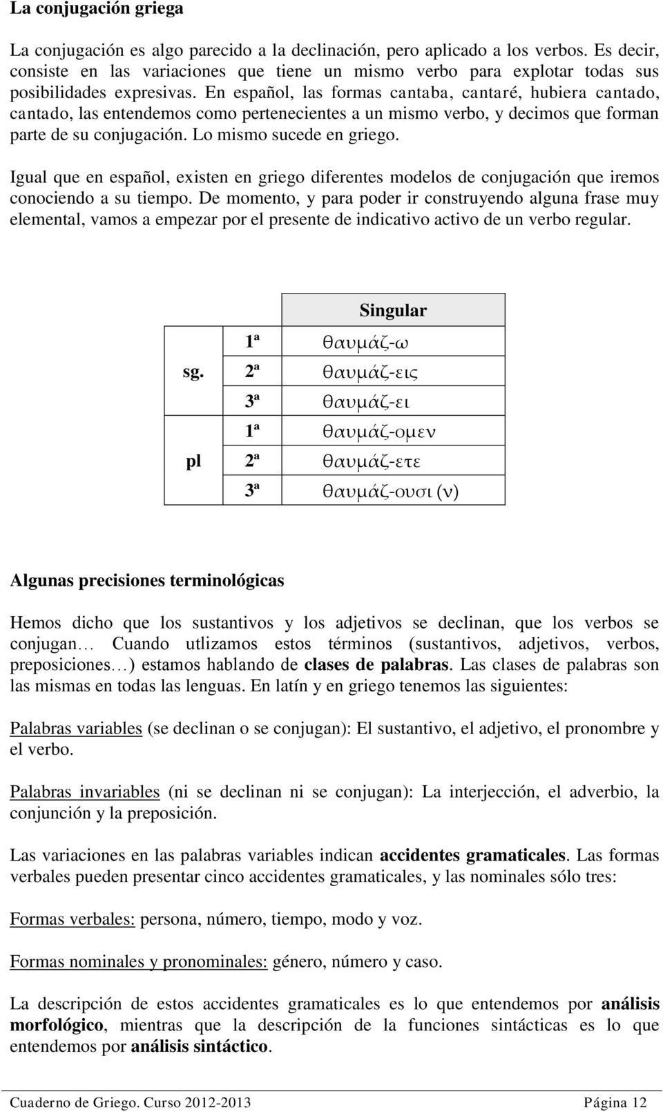 En español, las formas cantaba, cantaré, hubiera cantado, cantado, las entendemos como pertenecientes a un mismo verbo, y decimos que forman parte de su conjugación. Lo mismo sucede en griego.