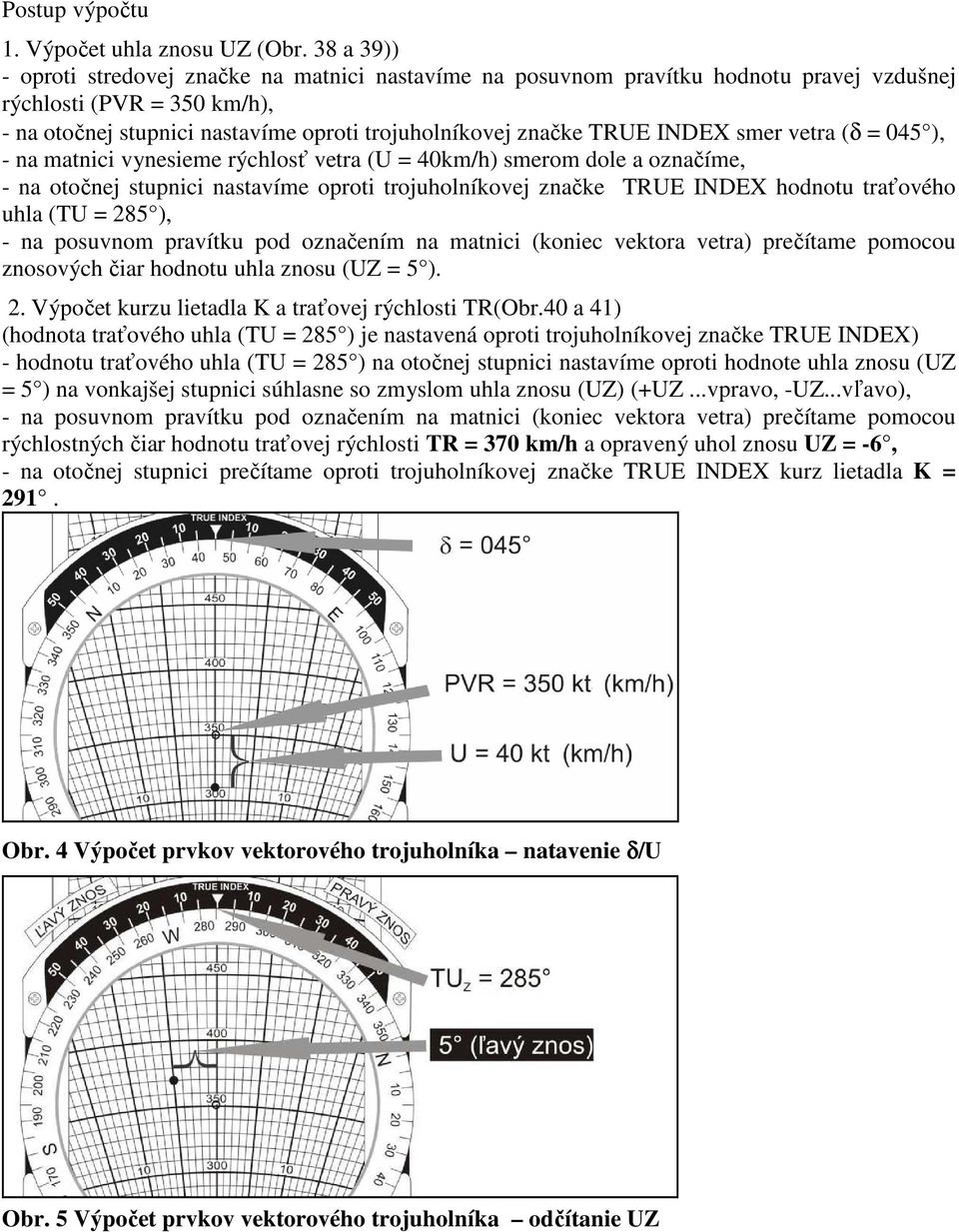 INDEX smer vetra (δ = 045 ), - na matnici vynesieme rýchlosť vetra (U = 40km/h) smerom dole a označíme, - na otočnej stupnici nastavíme oproti trojuholníkovej značke TRUE INDEX hodnotu traťového uhla