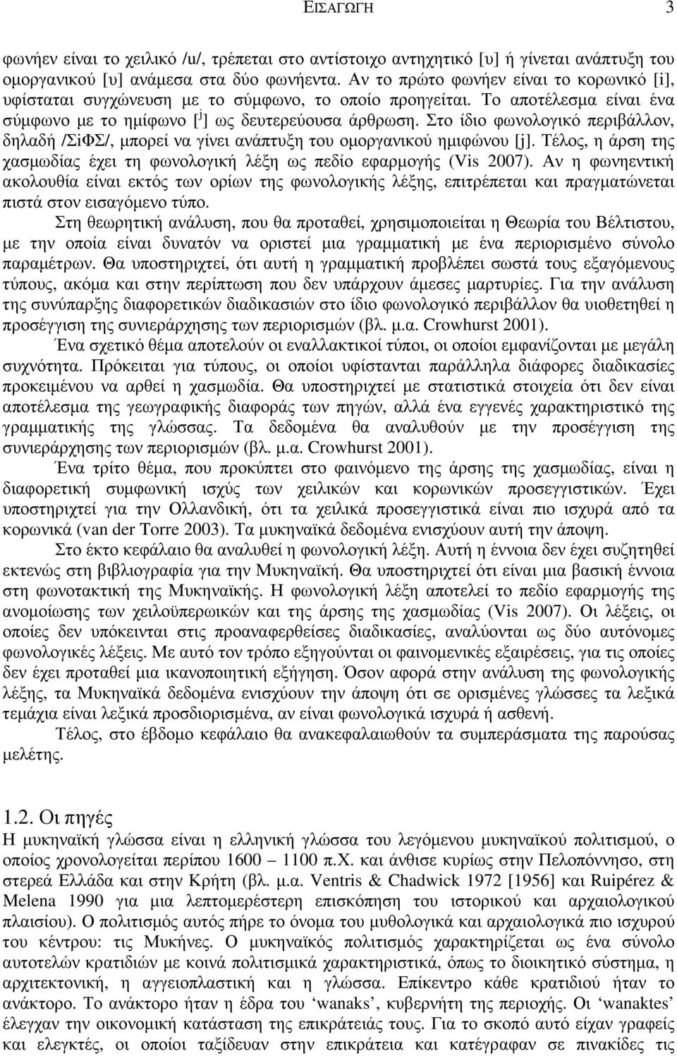 Στο ίδιο φωνολογικό περιβάλλον, δηλαδή /ΣiΦΣ/, µπορεί να γίνει ανάπτυξη του οµοργανικού ηµιφώνου [j]. Τέλος, η άρση της χασµωδίας έχει τη φωνολογική λέξη ως πεδίο εφαρµογής (Vis 2007).