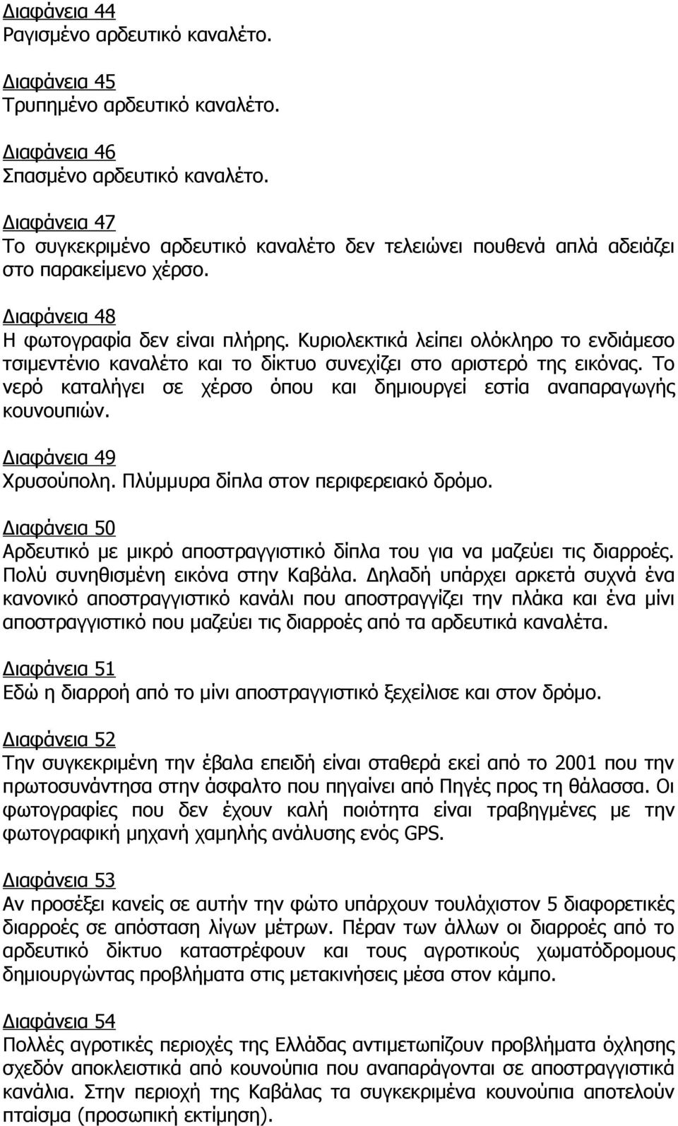 Κυριολεκτικά λείπει ολόκληρο το ενδιάμεσο τσιμεντένιο καναλέτο και το δίκτυο συνεχίζει στο αριστερό της εικόνας. Το νερό καταλήγει σε χέρσο όπου και δημιουργεί εστία αναπαραγωγής κουνουπιών.