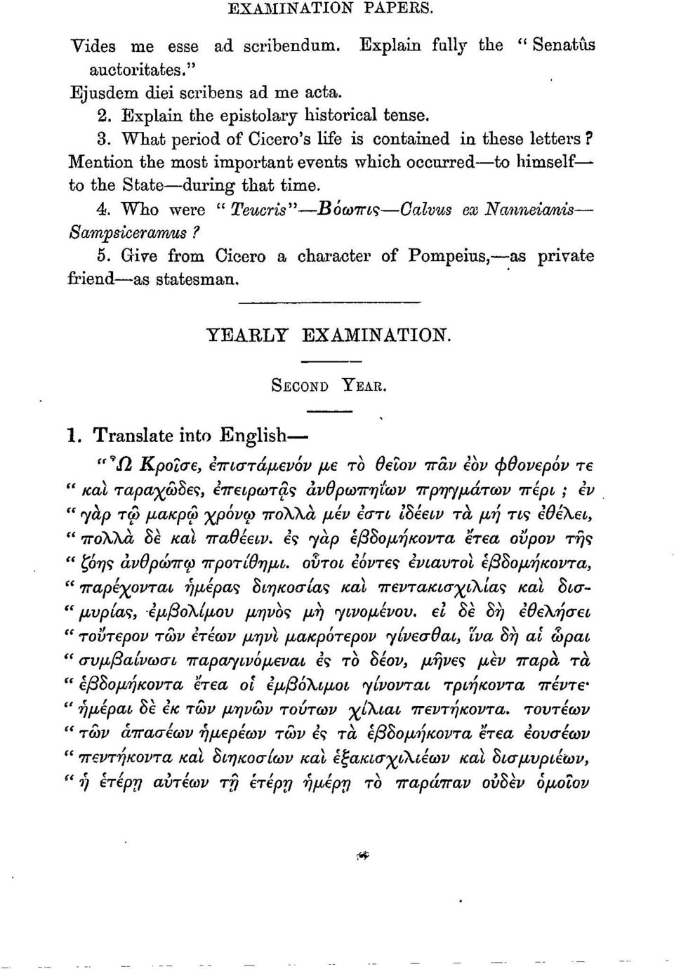 Who were " Teucris" Βόωπις Galvus ex Nanneianis Sampsiceramus? 5. Give from Cicero a character of Pompeius, as private friend as statesman. YEARLY EXAMINATION. SECOND YEAR. 1.