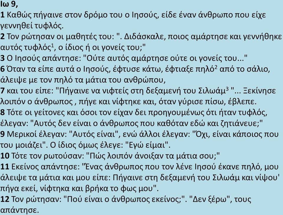 .." 6 Όταν τα είπε αυτά ο Ιησούς, έφτυσε κάτω, έφτιαξε πηλό 2 από το σάλιο, άλειψε με τον πηλό τα μάτια του ανθρώπου, 7 και του είπε: "Πήγαινε να νιφτείς στη δεξαμενή του Σιλωάμ 3 ".