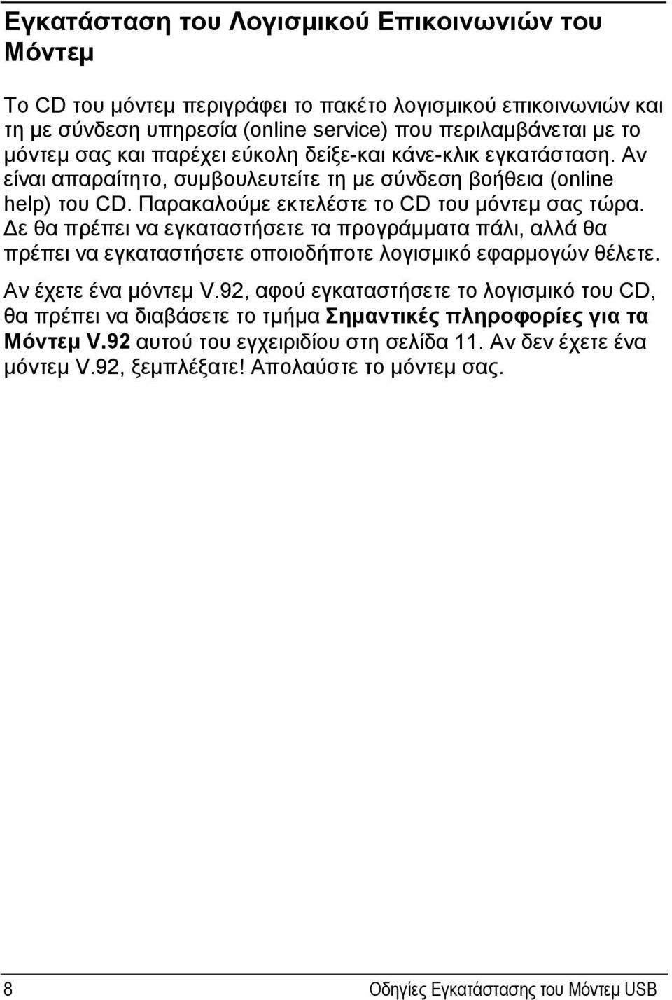 Δε θα πρέπει να εγκαταστήσετε τα προγράμματα πάλι, αλλά θα πρέπει να εγκαταστήσετε οποιοδήποτε λογισμικό εφαρμογών θέλετε. Αν έχετε ένα μόντεμ V.