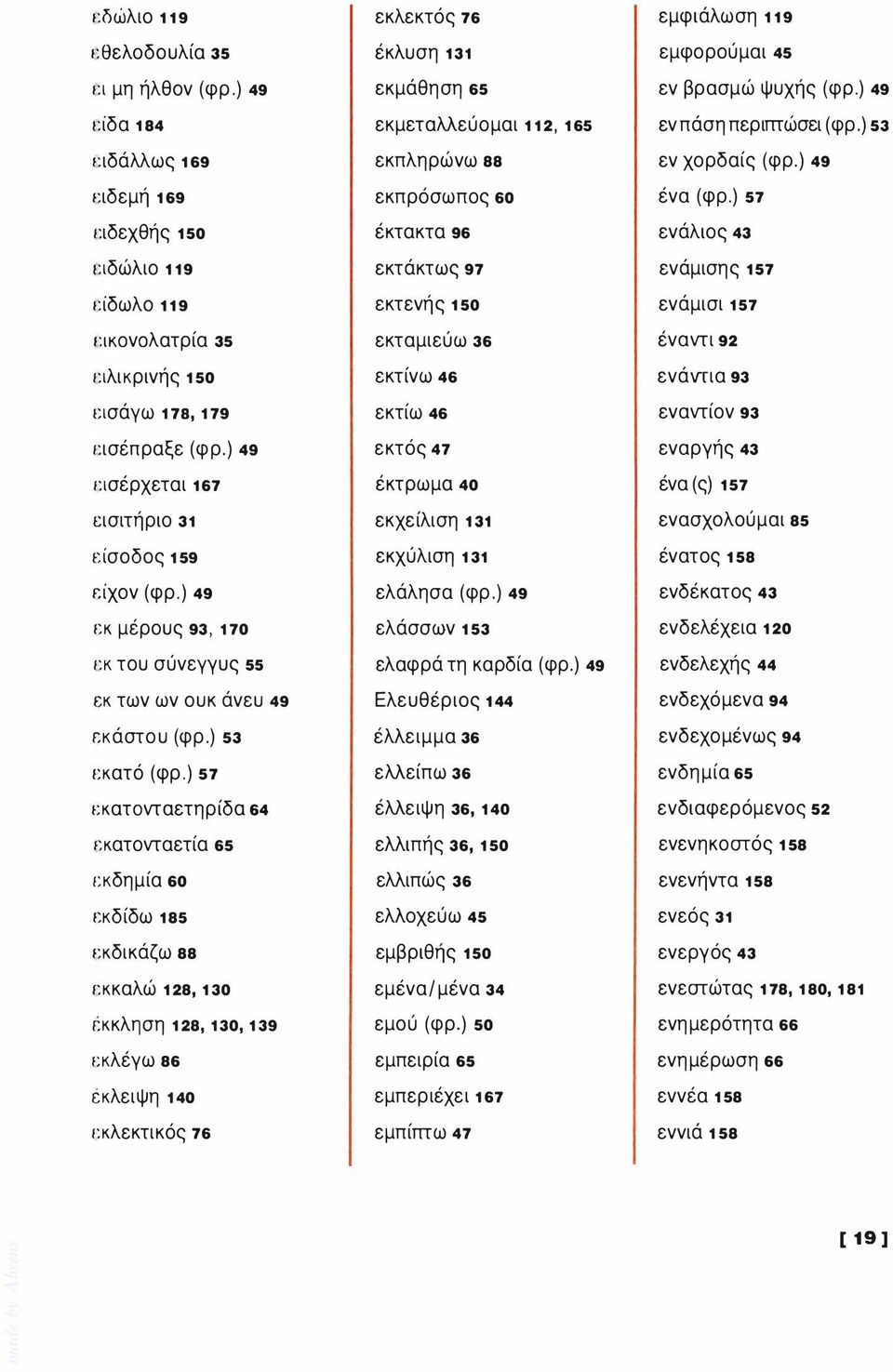 CΙKOνOλατρία 35 εκταμιεύω 36 έναντι 92 ειλικρινής 150 εκτίνω 46 ενάντια 93 εισάγω 178,179 εκτίω 46 εναντίον 93 εισέπραξε (φρ,) 49 εκτός 47 εναργής 43 εισέρχεται 167 έκτρωμα 40 ένα(ς 157 εισιτήριο 31