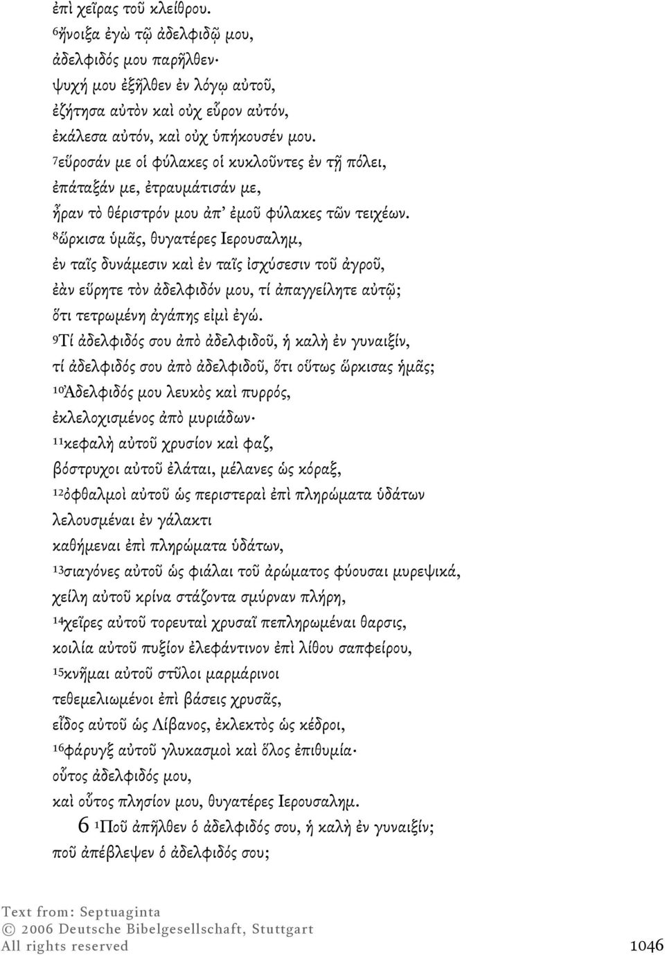 8ὥρκισα ὑµᾶς, θυγατέρες Ιερουσαληµ, ἐν ταῖς δυνάµεσιν καὶ ἐν ταῖς ἰσχύσεσιν τοῦ ἀγροῦ, ἐὰν εὕρητε τὸν ἀδελφιδόν µου, τί ἀπαγγείλητε αὐτῷ; ὅτι τετρωµένη ἀγάπης εἰµὶ ἐγώ.