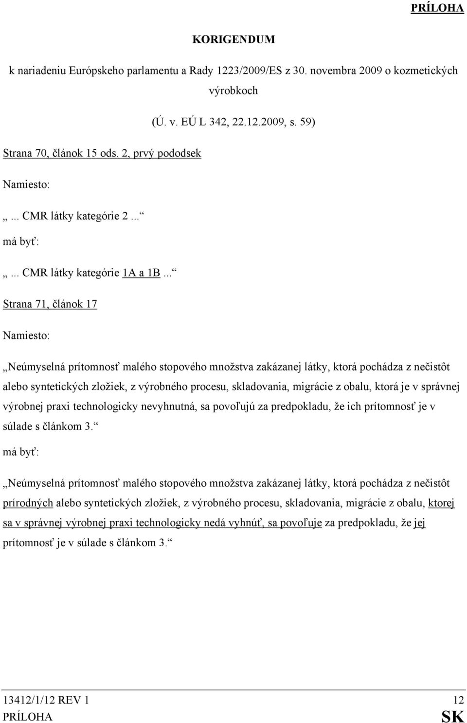 .. Strana 71, článok 17 Namiesto: Neúmyselná prítomnosť malého stopového množstva zakázanej látky, ktorá pochádza z nečistôt alebo syntetických zložiek, z výrobného procesu, skladovania, migrácie z