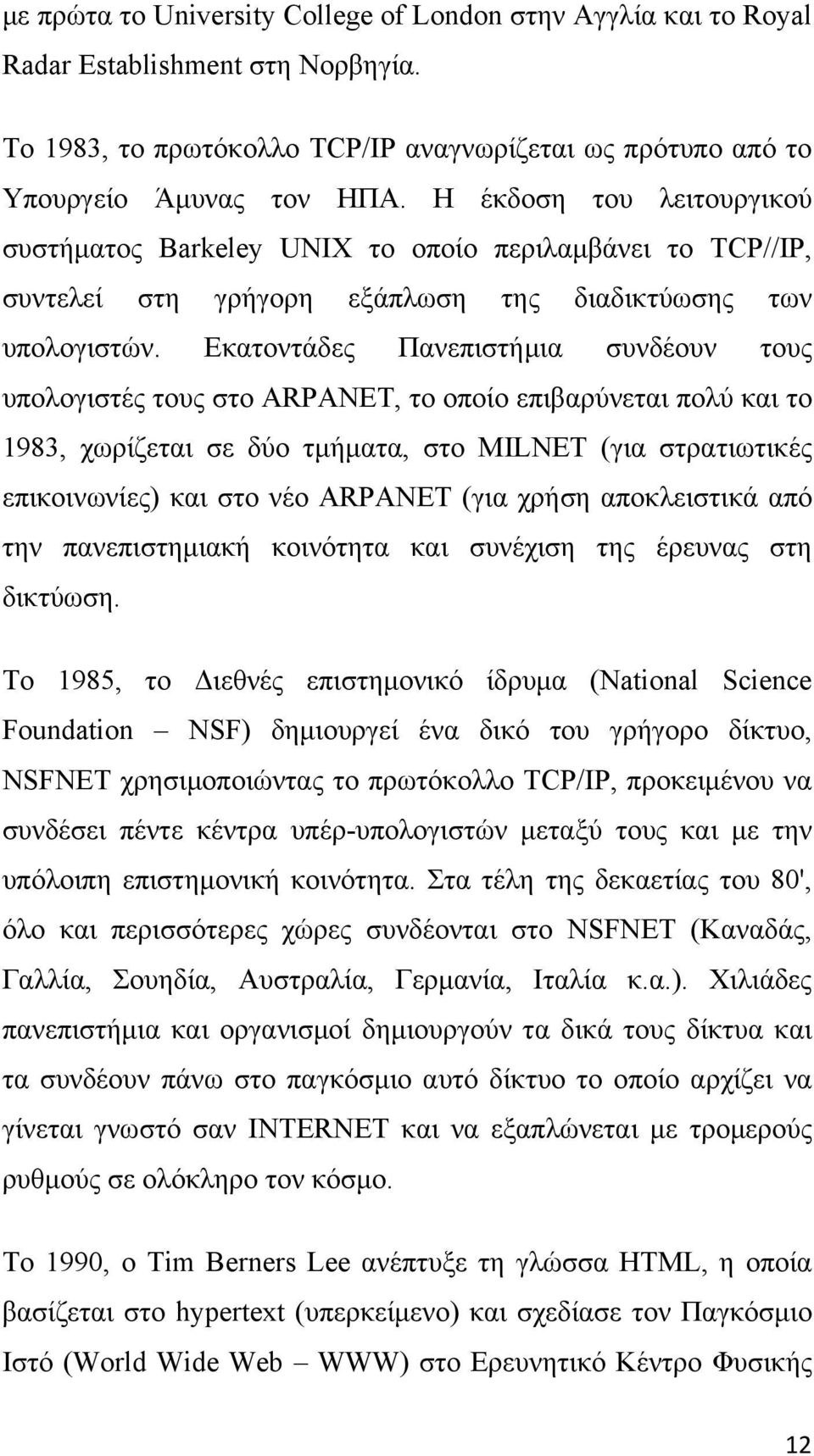 Εκατοντάδες Πανεπιστήμια συνδέουν τους υπολογιστές τους στο ARPANET, το οποίο επιβαρύνεται πολύ και το 1983, χωρίζεται σε δύο τμήματα, στο MILNET (για στρατιωτικές επικοινωνίες) και στο νέο ARPANET