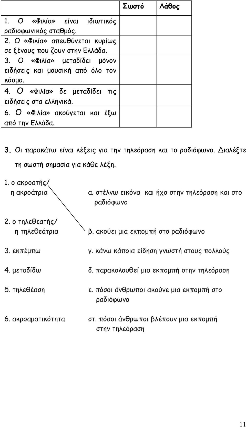 1. ο ακροατής/ η ακροάτρια α. στέλνω εικόνα και ήχο στην τηλεόραση και στο ραδιόφωνο 2. ο τηλεθεατής/ η τηλεθεάτρια β. ακούει μια εκπομπή στο ραδιόφωνο 3. εκπέμπω γ.