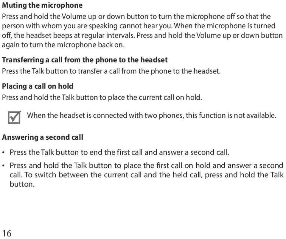 Transferring a call from the phone to the headset Press the Talk button to transfer a call from the phone to the headset.