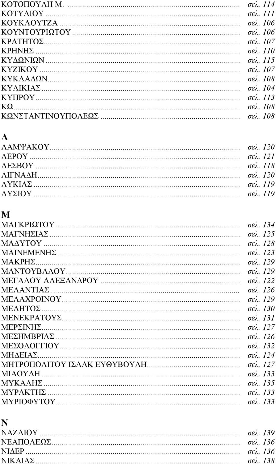 .. σελ. 134 ΜΑΓΝΗΣΙΑΣ... σελ. 125 ΜΑΔΥΤΟΥ... σελ. 128 ΜΑΙΝΕΜΕΝΗΣ... σελ. 123 ΜΑΚΡΗΣ... σελ. 129 ΜΑΝΤΟΥΒΑΛΟΥ... σελ. 129 ΜΕΓΑΛΟΥ ΑΛΕΞΑΝΔΡΟΥ... σελ. 122 ΜΕΛΑΝΤΙΑΣ... σελ. 126 ΜΕΛΑΧΡΟΙΝΟΥ... σελ. 129 ΜΕΛΗΤΟΣ.