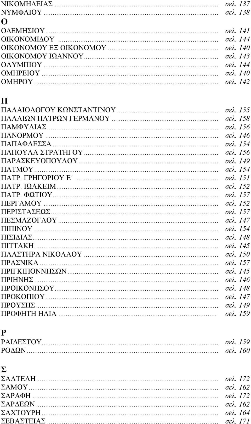 .. σελ. 149 ΠΑΤΜΟΥ... σελ. 154 ΠΑΤΡ. ΓΡΗΓΟΡΙΟΥ Ε... σελ. 151 ΠΑΤΡ. ΙΩΑΚΕΙΜ... σελ. 152 ΠΑΤΡ. ΦΩΤΙΟΥ... σελ. 157 ΠΕΡΓΑΜΟΥ... σελ. 152 ΠΕΡΙΣΤΑΣΕΩΣ... σελ. 157 ΠΕΣΜΑΖΟΓΛΟΥ... σελ. 147 ΠΙΠΙΝΟΥ... σελ. 154 ΠΙΣΙΔΙΑΣ.