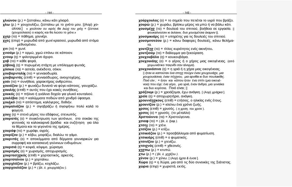 χνι (το) = χωνί. χνιούμι (ρ.) = ορμώ, χιμώ επάνω σε κάποιον. χνουμ (η) = ψιλοτριμμένο άχυρο. χοβ (το) = κάθε φορά, χόβουλ (η) = πυρωμένη στάχτη με υπόλειμμα φωτιάς.