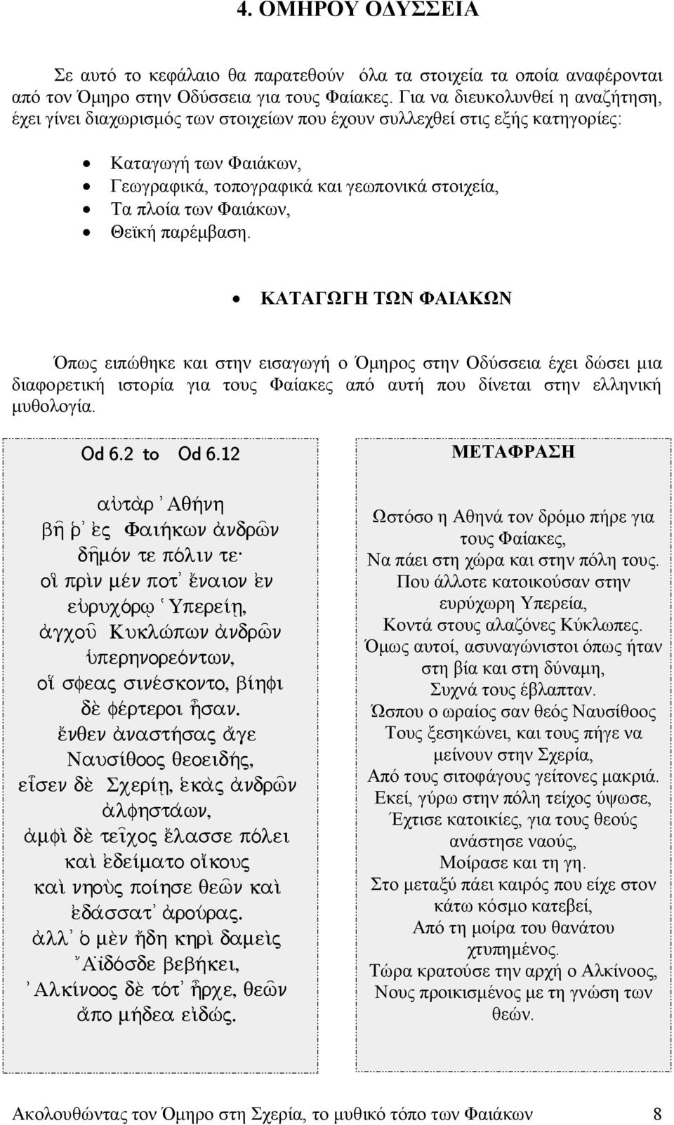 Φαιάκων, Θεϊκή παρέμβαση. ΚΑΤΑΓΩΓΗ ΤΩΝ ΦΑΙΑΚΩΝ Όπως ειπώθηκε και στην εισαγωγή ο Όμηρος στην Οδύσσεια έχει δώσει μια διαφορετική ιστορία για τους Φαίακες από αυτή που δίνεται στην ελληνική μυθολογία.