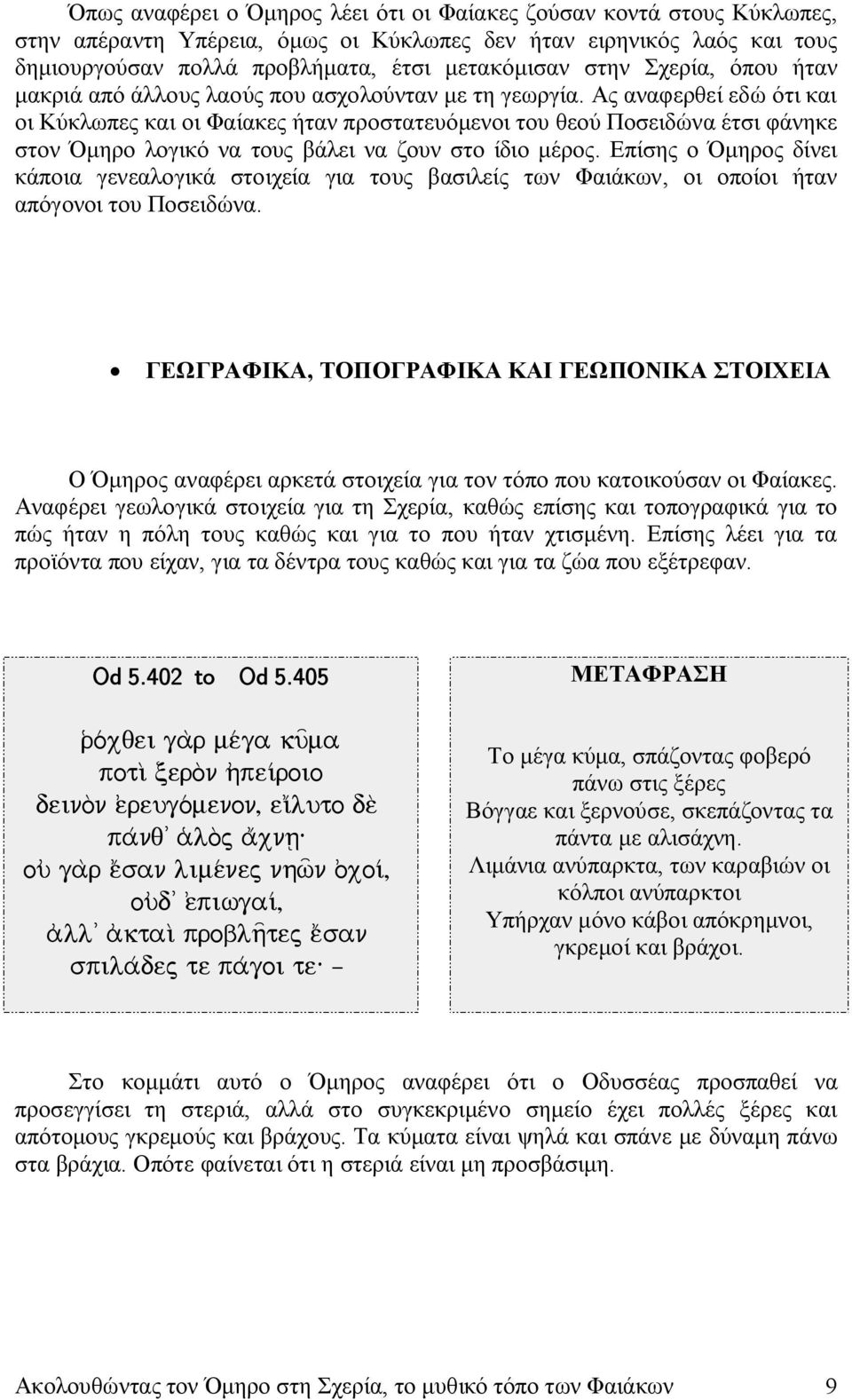 Ας αναφερθεί εδώ ότι και οι Κύκλωπες και οι Φαίακες ήταν προστατευόμενοι του θεού Ποσειδώνα έτσι φάνηκε στον Όμηρο λογικό να τους βάλει να ζουν στο ίδιο μέρος.