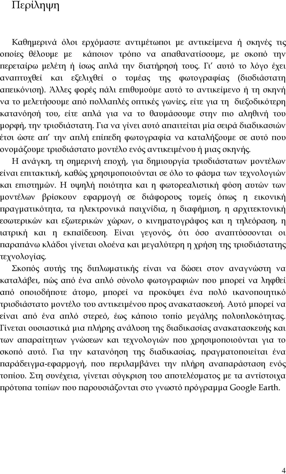 Άλλες φορές πάλι επιθυμούμε αυτό το αντικείμενο ή τη σκηνή να το μελετήσουμε από πολλαπλές οπτικές γωνίες, είτε για τη διεξοδικότερη κατανόησή του, είτε απλά για να το θαυμάσουμε στην πιο αληθινή του