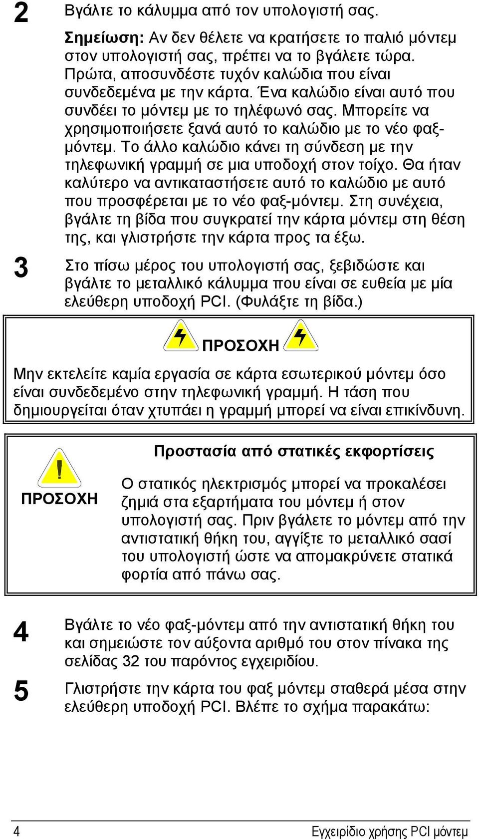 Μπορείτε να χρησιµοποιήσετε ξανά αυτό το καλώδιο µε το νέο φαξ- µόντεµ. Το άλλο καλώδιο κάνει τη σύνδεση µε την τηλεφωνική γραµµή σε µια υποδοχή στον τοίχο.