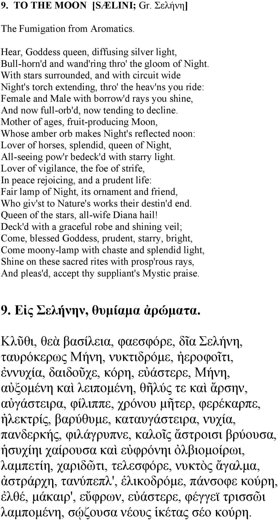 Mother of ages, fruit-producing Moon, Whose amber orb makes Night's reflected noon: Lover of horses, splendid, queen of Night, All-seeing pow'r bedeck'd with starry light.