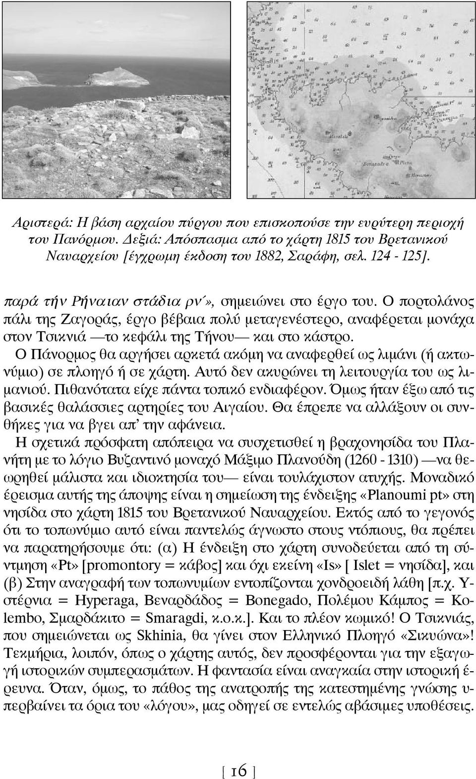 Ο Πάνορμος θα αργήσει αρκετά ακόμη να αναφερθεί ως λιμάνι (ή ακτωνύμιο) σε πλοηγό ή σε χάρτη. Αυτό δεν ακυρώνει τη λειτουργία του ως λιμανιού. Πιθανότατα είχε πάντα τοπικό ενδιαφέρον.