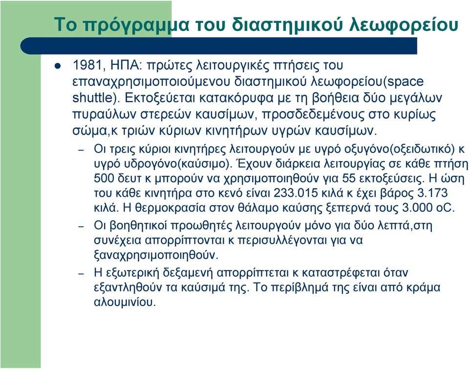 Οι τρεις κύριοι κινητήρες λειτουργούν με υγρό οξυγόνο(οξειδωτικό) κ υγρό υδρογόνο(καύσιμο). Έχουν διάρκεια λειτουργίας σε κάθε πτήση 500 δευτ κ μπορούν να χρησιμοποιηθούν για 55 εκτοξεύσεις.