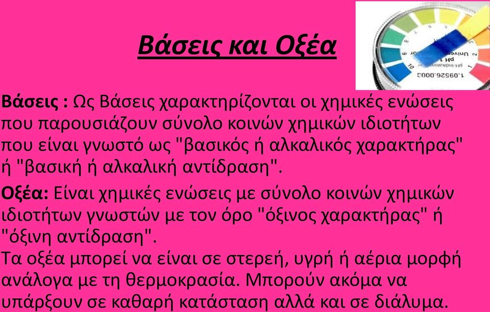 Οξέα: Είναι χημικές ενώσεις με σύνολο κοινών χημικών ιδιοτήτων γνωστών με τον όρο "όξινος χαρακτήρας" ή "όξινη