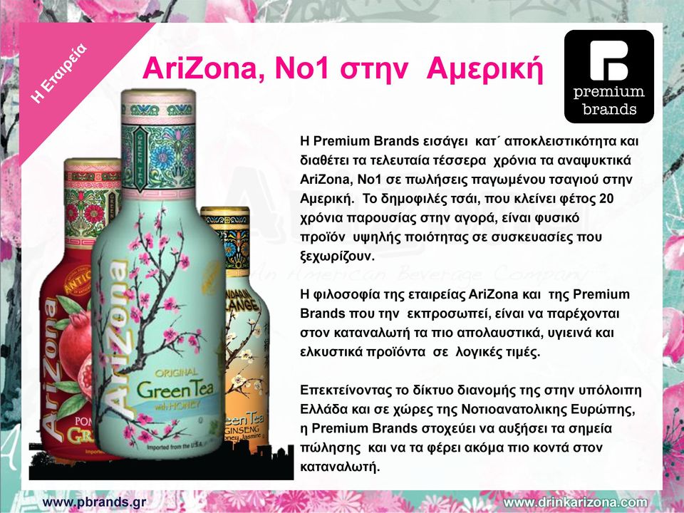 Η φιλοσοφία της εταιρείας AriZona και της Premium Brands που την εκπροσωπεί, είναι να παρέχονται στον καταναλωτή τα πιο απολαυστικά, υγιεινά και ελκυστικά προϊόντα σε λογικές