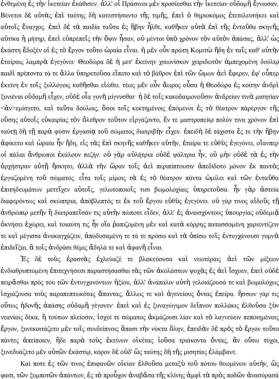 εἶαι. ἡ μὲ οὖ πρώτη Κομιτ ὼ ἤδη ἐ ταῖ καθ' αὑτὴ ἑταίραι λαμπρ ὰ ἐγεγόει Θεοδώρα δ ὲ ἡ μετ' ἐκείη χιτωίσκο χειριδωτὸ ἀμπεχομέη δούλῳ παιδ ὶ πρέποτα τά τε ἄλλα ὑπηρετοῦσα εἵπετο κα ὶ τ ὸ βάθρο ἐπ ὶ τῶ