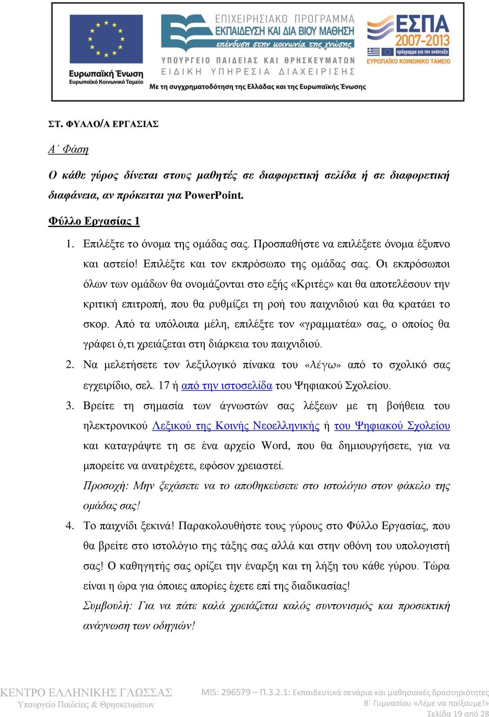 Οι εκπρόσωποι όλων των ομάδων θα ονομάζονται στο εξής «Κριτές» και θα αποτελέσουν την κριτική επιτροπή, που θα ρυθμίζει τη ροή του παιχνιδιού και θα κρατάει το σκορ.