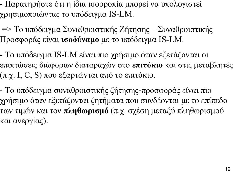 - Το υπόδειγμα IS-LM είναι πιο χρήσιμο όταν εξετάζονται οι επιπτώσεις διάφορων διαταραχών στο επιτόκιο και στις μεταβλητές (π.χ. Ι, C, S) που εξαρτώνται από το επιτόκιο.