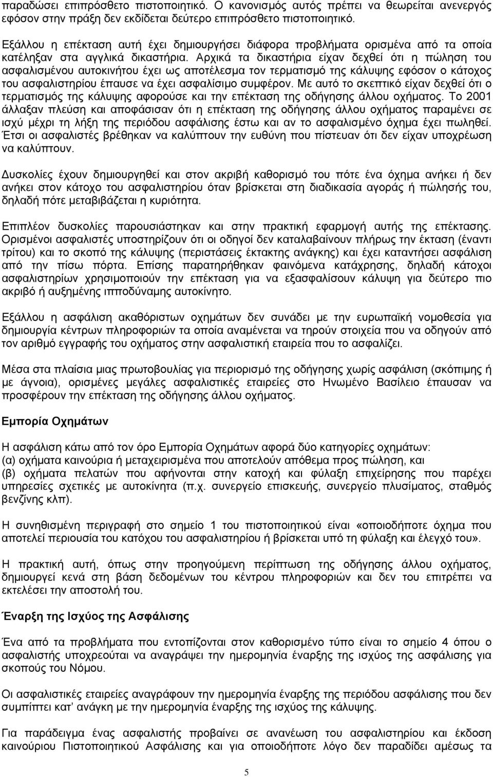 Αρχικά τα δικαστήρια είχαν δεχθεί ότι η πώληση του ασφαλισμένου αυτοκινήτου έχει ως αποτέλεσμα τον τερματισμό της κάλυψης εφόσον ο κάτοχος του ασφαλιστηρίου έπαυσε να έχει ασφαλίσιμο συμφέρον.