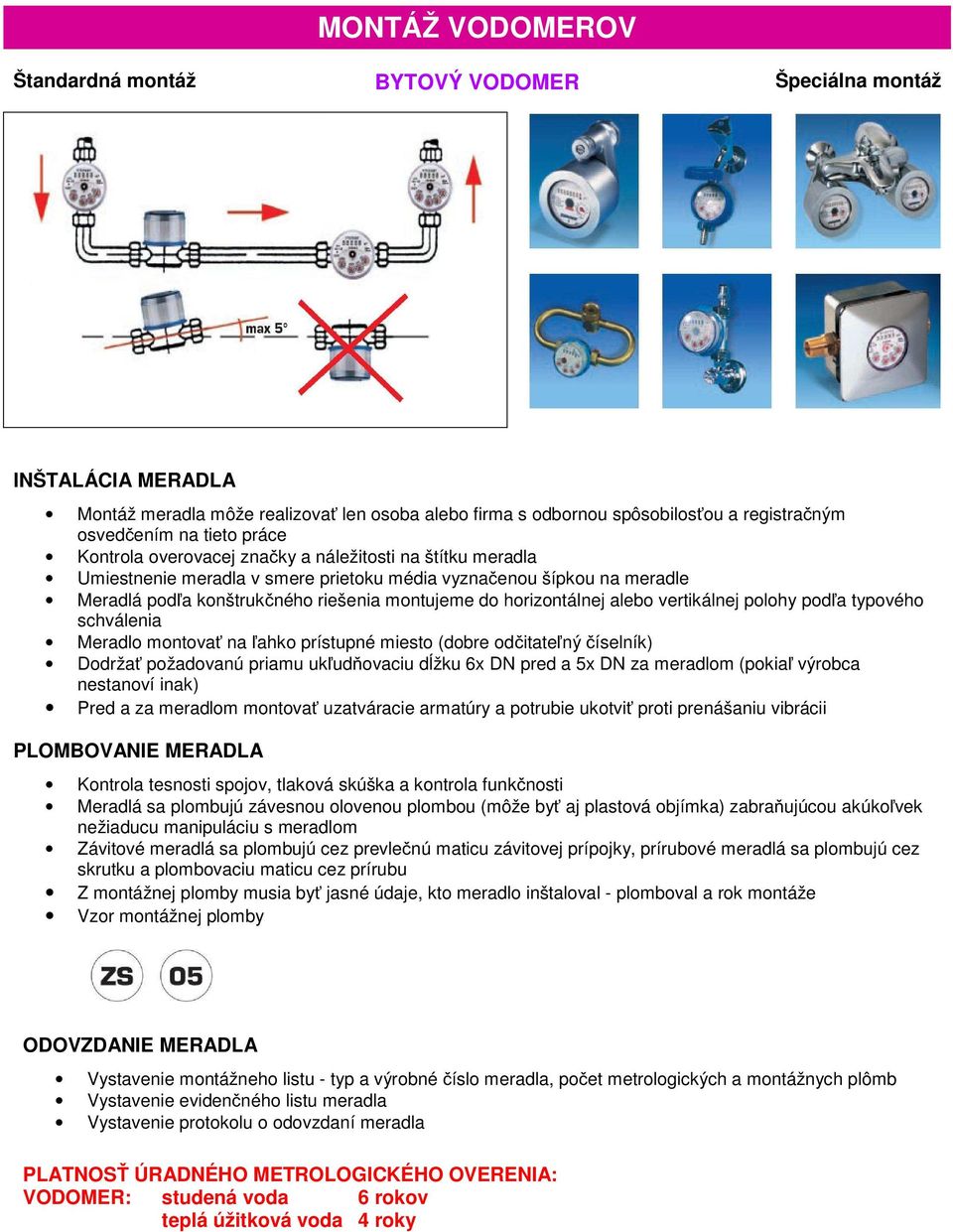 horizontálnej alebo vertikálnej polohy podľa typového schválenia Meradlo montovať na ľahko prístupné miesto (dobre odčitateľný číselník) Dodržať požadovanú priamu ukľudňovaciu dĺžku 6x DN pred a 5x