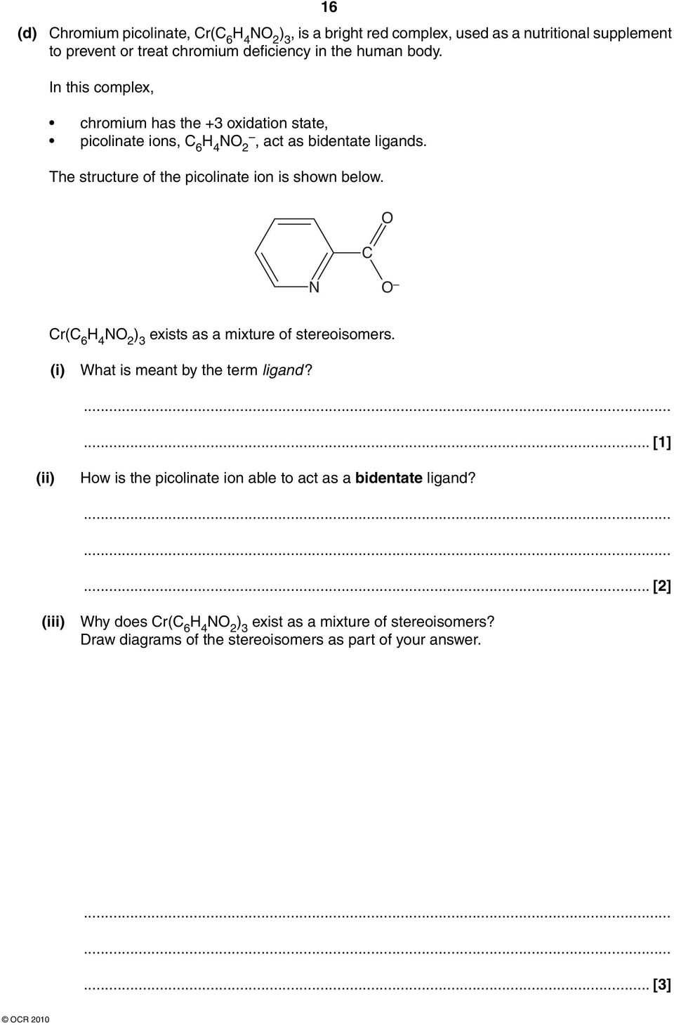 The structure of the picolinate ion is shown below. C O N O Cr(C 6 H 4 NO 2 ) 3 exists as a mixture of stereoisomers. (i) What is meant by the term ligand?