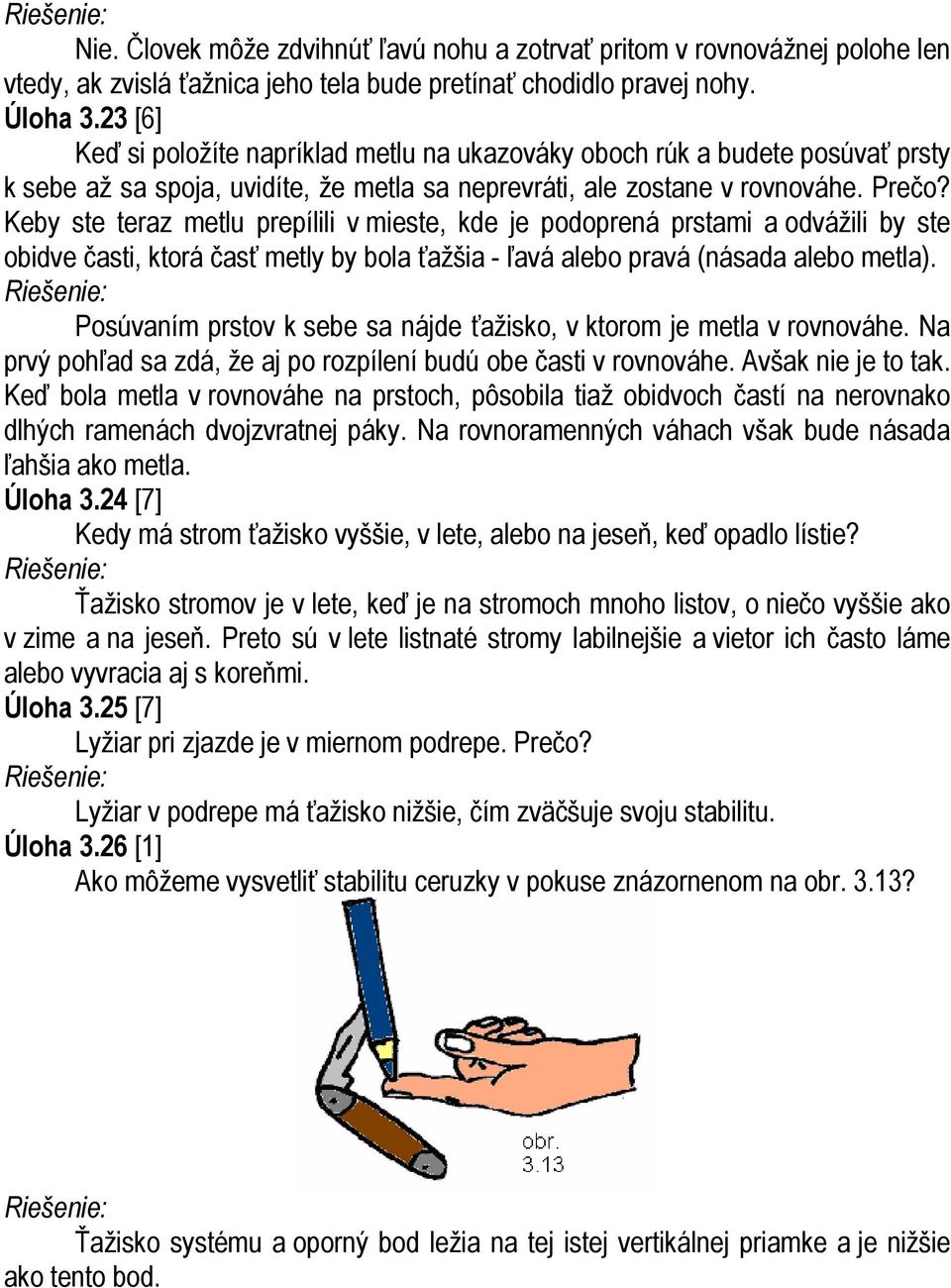 Keby ste teraz metlu prepílili v mieste, kde je podoprená prstami a odvážili by ste obidve časti, ktorá časť metly by bola ťažšia - ľavá alebo pravá (násada alebo metla).