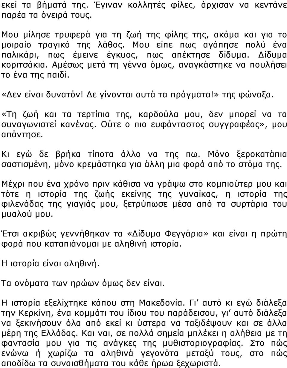 Δε γίνονται αυτά τα πράγματα!» της φώναξα. «Τη ζωή και τα τερτίπια της, καρδούλα μου, δεν μπορεί να τα συναγωνιστεί κανένας. Ούτε ο πιο ευφάνταστος συγγραφέας», μου απάντησε.