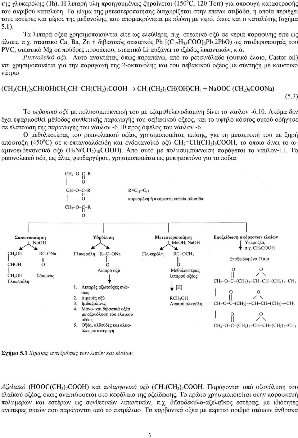 Τα λιπαρά οξέα χρησιμοποιούνται είτε ως ελεύθερα, π.χ. στεατικό οξύ σε κεριά παραφίνης είτε ως άλατα, π.χ. στεατικό Ca, Ba, Zn ή διβασικός στεατικός Pb [(C 17 H 35 COO) 2 Pb.