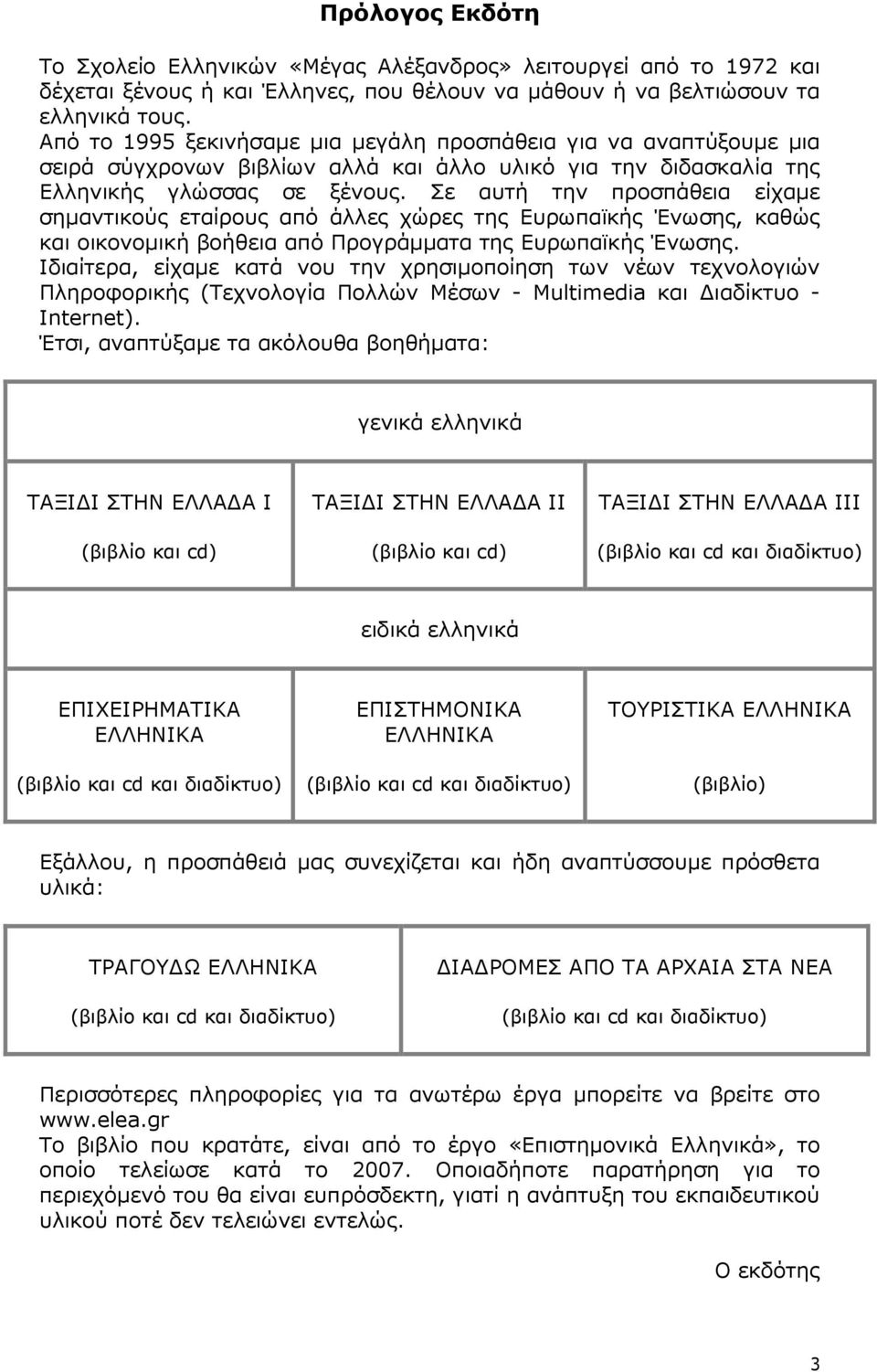 Σε αυτή την προσπάθεια είχαµε σηµαντικούς εταίρους από άλλες χώρες της Ευρωπαϊκής Ένωσης, καθώς και οικονοµική βοήθεια από Προγράµµατα της Ευρωπαϊκής Ένωσης.