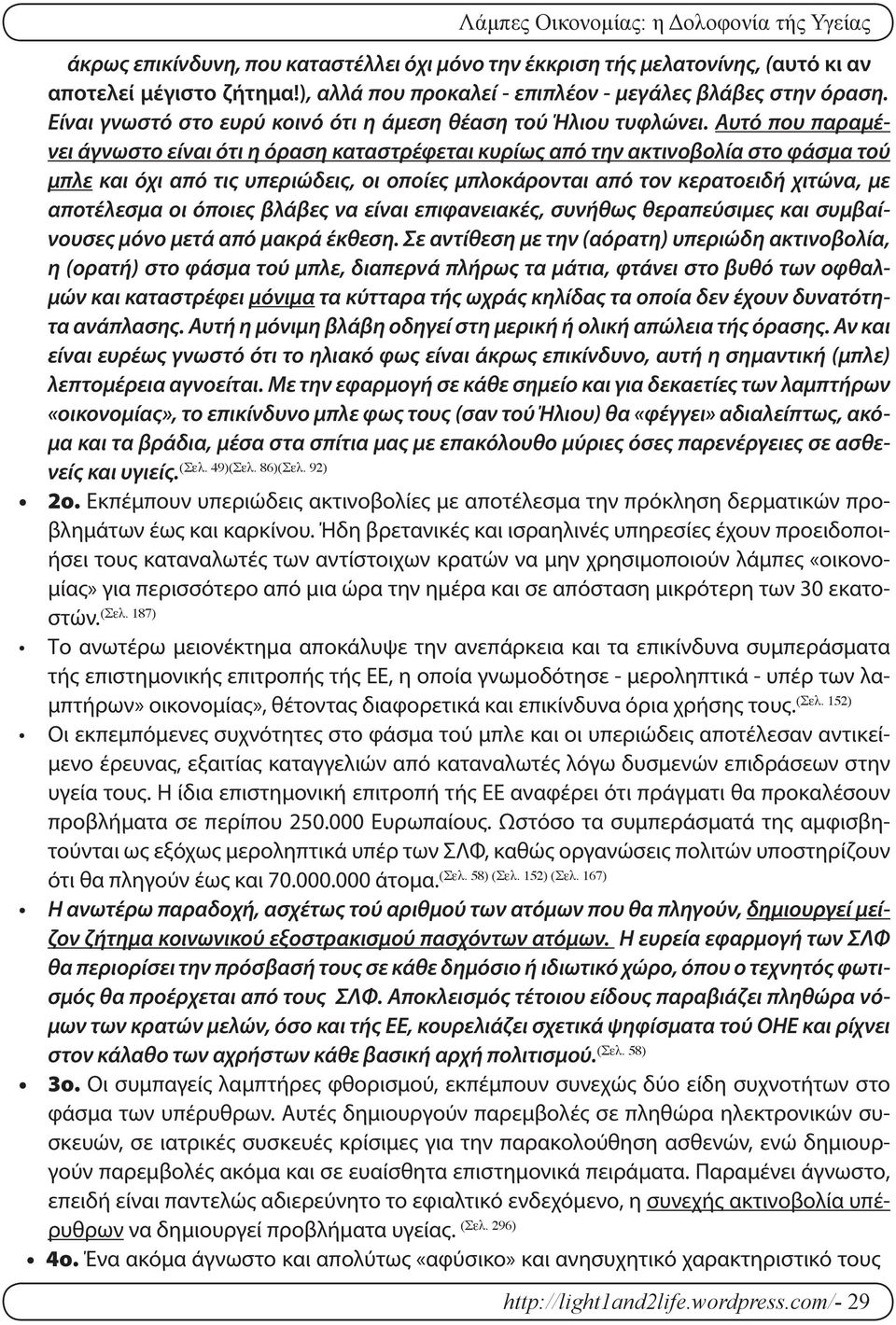 Αυτό που παραμένει άγνωστο είναι ότι η όραση καταστρέφεται κυρίως από την ακτινοβολία στο φάσμα τού μπλε και όχι από τις υπεριώδεις, οι οποίες μπλοκάρονται από τον κερατοειδή χιτώνα, με αποτέλεσμα οι