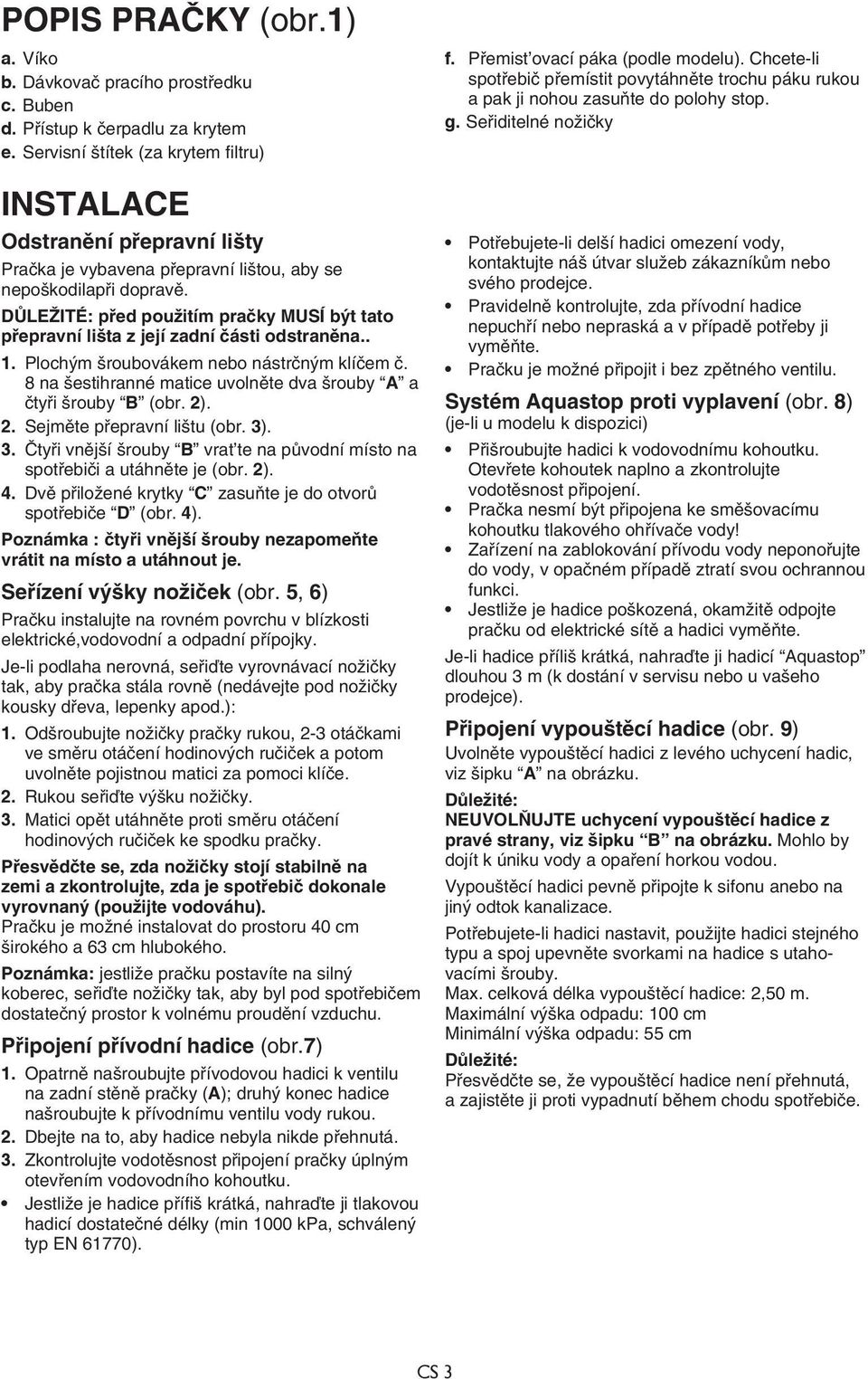 DŮLEŽITÉ: před použitím pračky MUSÍ být tato přepravní lišta z její zadní části odstraněna.. 1. Plochým šroubovákem nebo nástrčným klíčem č.