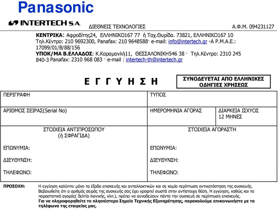 gr Ε Γ Γ Υ Η Σ Η ΣΥΝΟΔΕΥΕΤΑΙ ΑΠΟ ΕΛΛΗΝΙΚΕΣ ΟΔΗΓΙΕΣ ΧΡΗΣΕΩΣ ΠΕΡΙΓΡΑΦΗ ΤΥΠΟΣ ΑΡΙΘΜΟΣ ΣΕΙΡΑΣ(Serial No) ΗΜΕΡΟΜΗΝΙΑ ΑΓΟΡΑΣ ΔΙΑΡΚΕΙΑ ΙΣΧΥΟΣ 12 ΜΗΝΕΣ ΣΤΟΙΧΕΙΑ ΑΝΤΙΠΡΟΣΩΠΟΥ (ή ΣΦΡΑΓΙΔΑ) ΣΤΟΙΧΕΙΑ ΑΓΟΡΑΣΤΗ