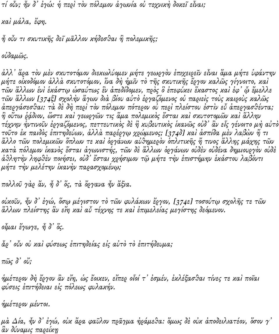 ὡσαύτως ἓν ἀπεδίδομεν, πρὸς ὃ ἐπεφύκει ἕκαστος καὶ ἐφ ᾧ ἔμελλε τῶν ἄλλων [374ξ] σχολὴν ἄγων διὰ βίου αὐτὸ ἐργαζόμενος οὐ παριεὶς τοὺς καιροὺς καλῶς ἀπεργάσεσθαι: τὰ δὲ δὴ περὶ τὸν πόλεμον πότερον οὐ