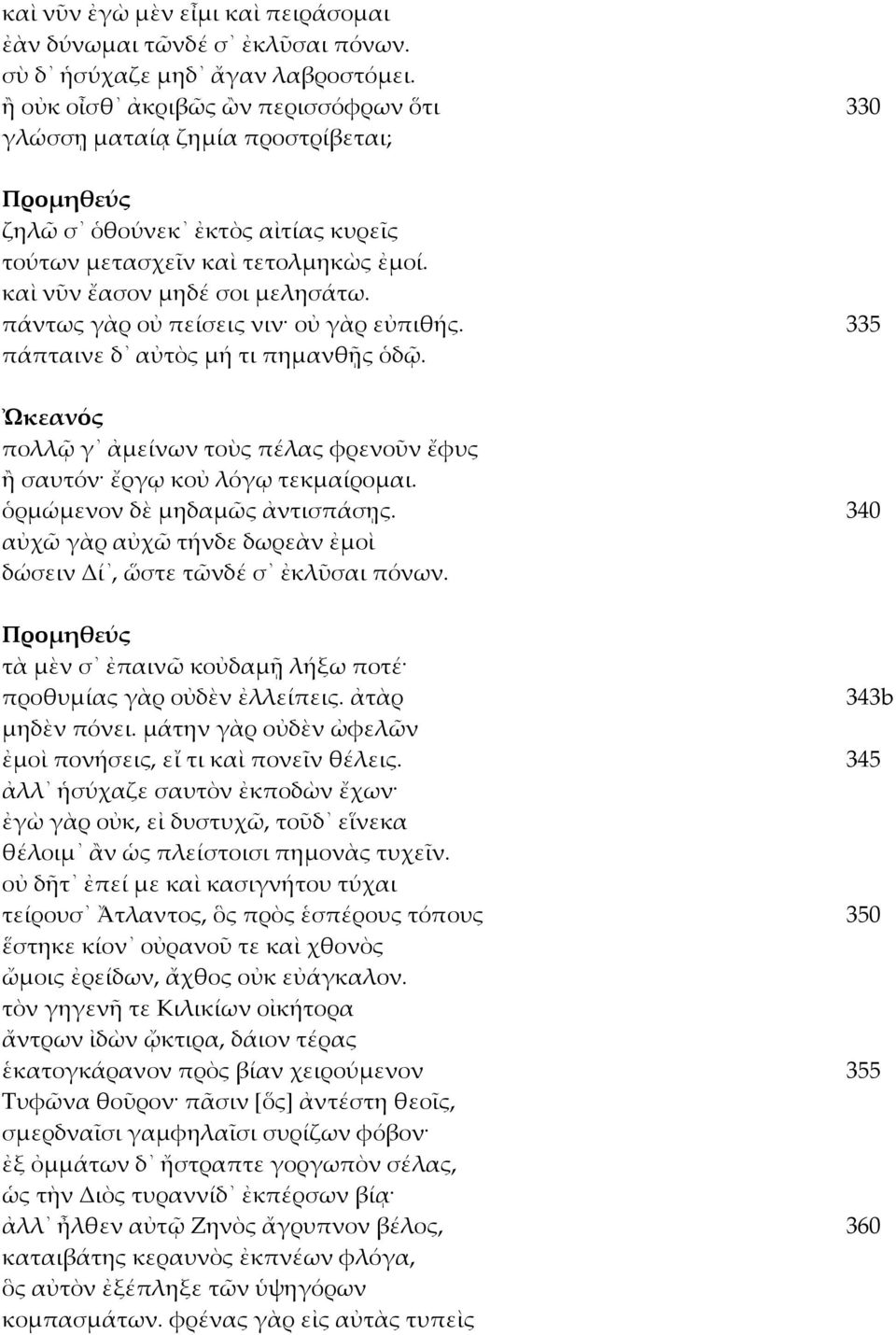 πάντως γὰρ οὐ πείσεις νιν οὐ γὰρ εὐπιθής. 335 πάπταινε δ αὐτὸς μή τι πημανθῇς ὁδῷ. Ὠκεανός πολλῷ γ ἀμείνων τοὺς πέλας φρενοῦν ἔφυς ἢ σαυτόν ἔργῳ κοὐ λόγῳ τεκμαίρομαι. ὁρμώμενον δὲ μηδαμῶς ἀντισπάσῃς.