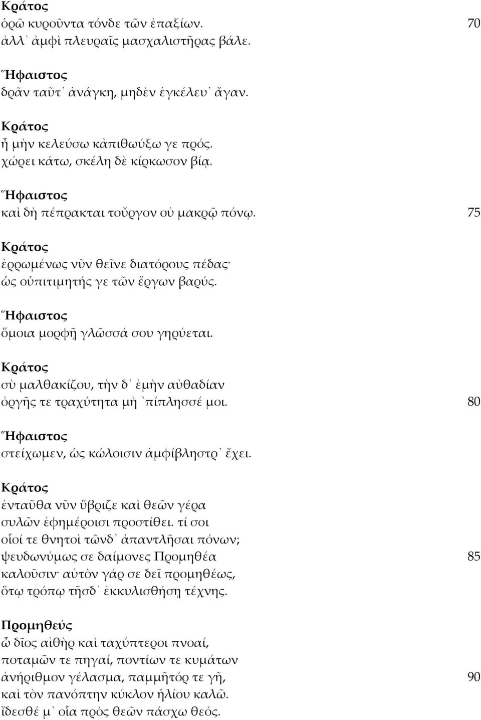 Ἥφαιστος ὅμοια μορφῇ γλῶσσά σου γηρύεται. Κράτος σὺ μαλθακίζου, τὴν δ ἐμὴν αὐθαδίαν ὀργῆς τε τραχύτητα μὴ πίπλησσέ μοι. 80 Ἥφαιστος στείχωμεν, ὡς κώλοισιν ἀμφίβληστρ ἔχει.