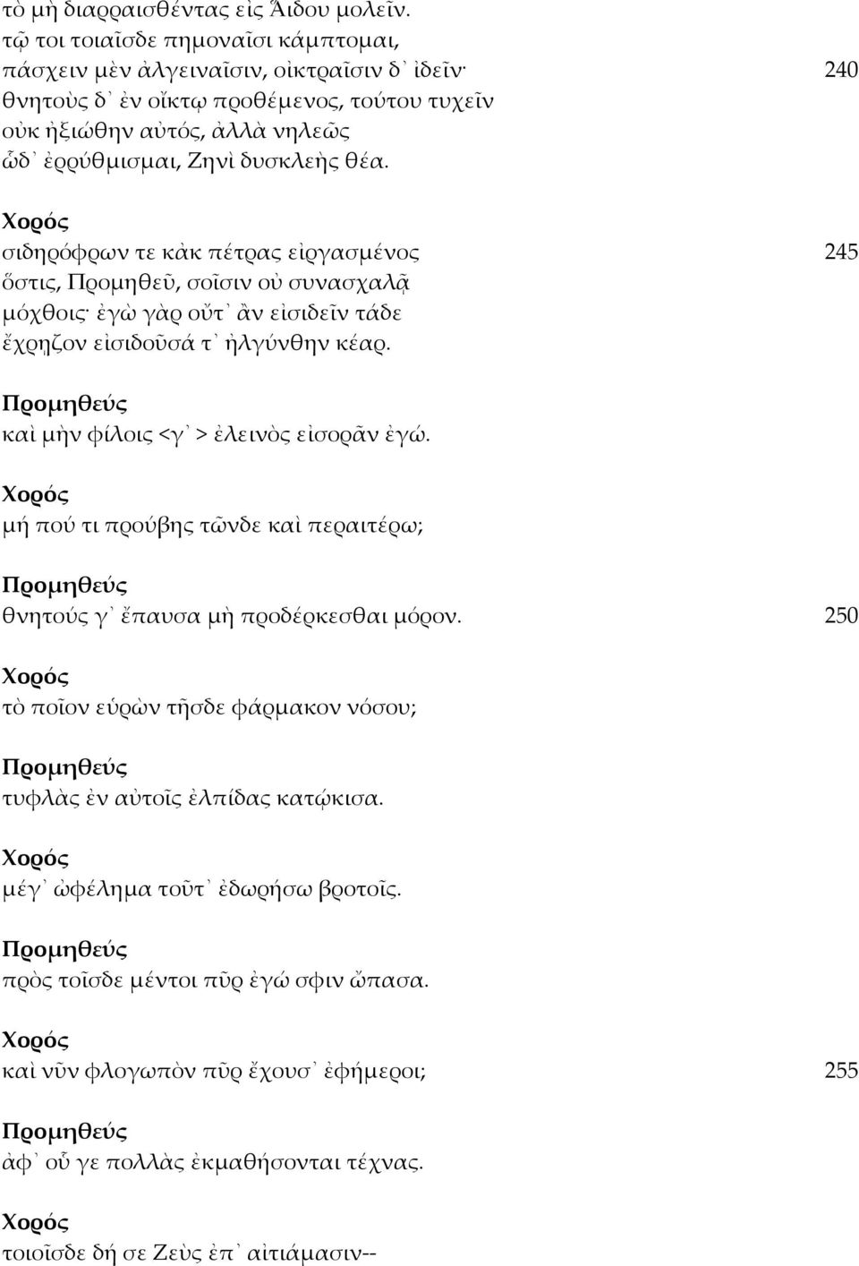 θέα. σιδηρόφρων τε κἀκ πέτρας εἰργασμένος 245 ὅστις, Προμηθεῦ, σοῖσιν οὐ συνασχαλᾷ μόχθοις ἐγὼ γὰρ οὔτ ἂν εἰσιδεῖν τάδε ἔχρῃζον εἰσιδοῦσά τ ἠλγύνθην κέαρ.